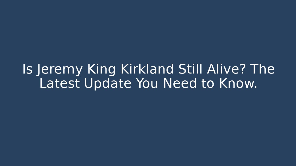 Is Jeremy King Kirkland Still Alive? The Latest Update You Need to Know.