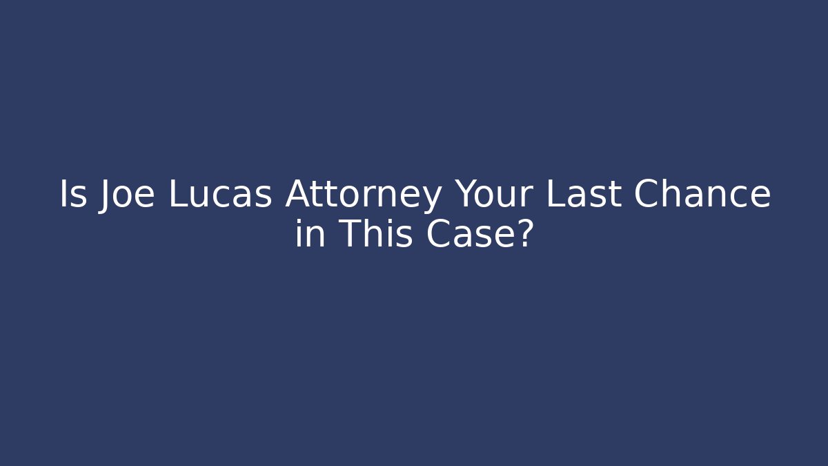 Is Joe Lucas Attorney Your Last Chance in This Case?