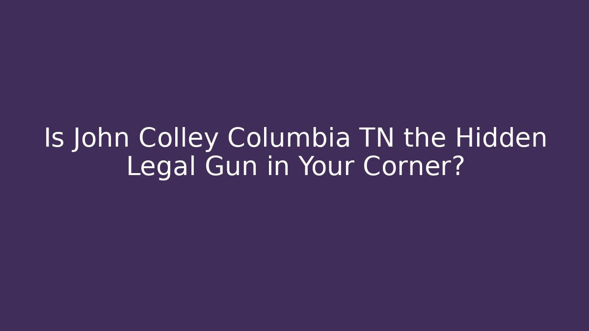 Is John Colley Columbia TN the Hidden Legal Gun in Your Corner?