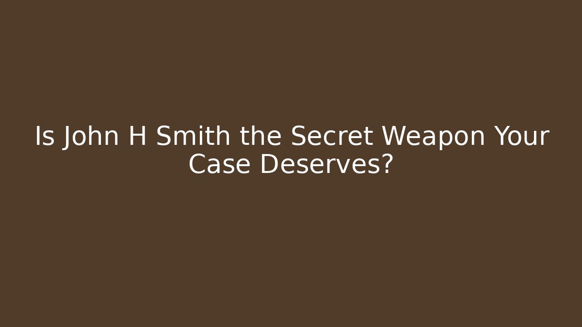 Is John H Smith the Secret Weapon Your Case Deserves?