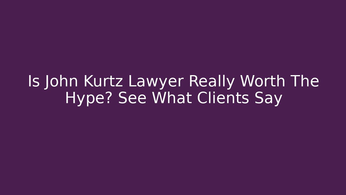 Is John Kurtz Lawyer Really Worth The Hype? See What Clients Say