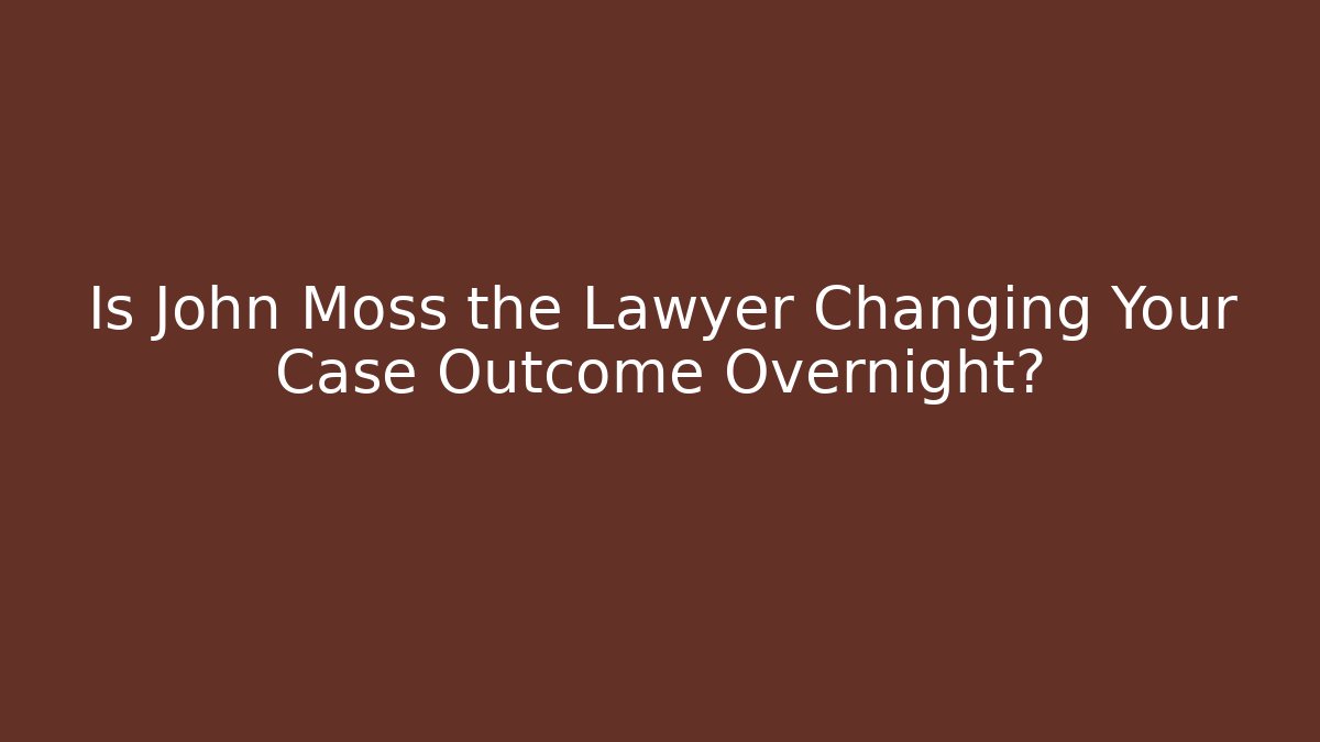 Is John Moss the Lawyer Changing Your Case Outcome Overnight?