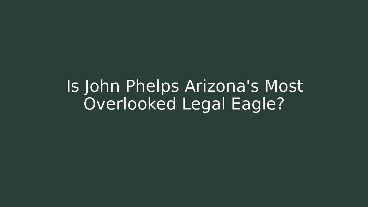 Is John Phelps Arizona's Most Overlooked Legal Eagle?