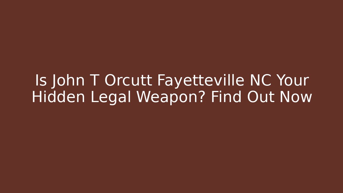 Is John T Orcutt Fayetteville NC Your Hidden Legal Weapon? Find Out Now