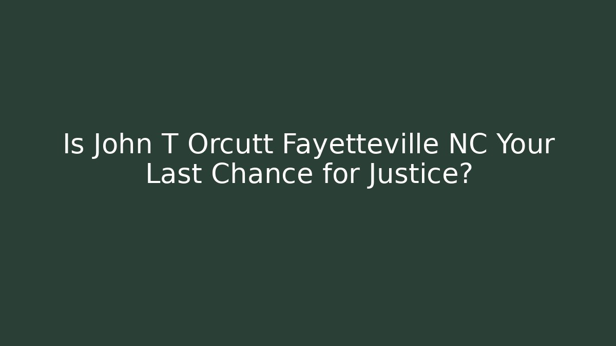 Is John T Orcutt Fayetteville NC Your Last Chance for Justice?