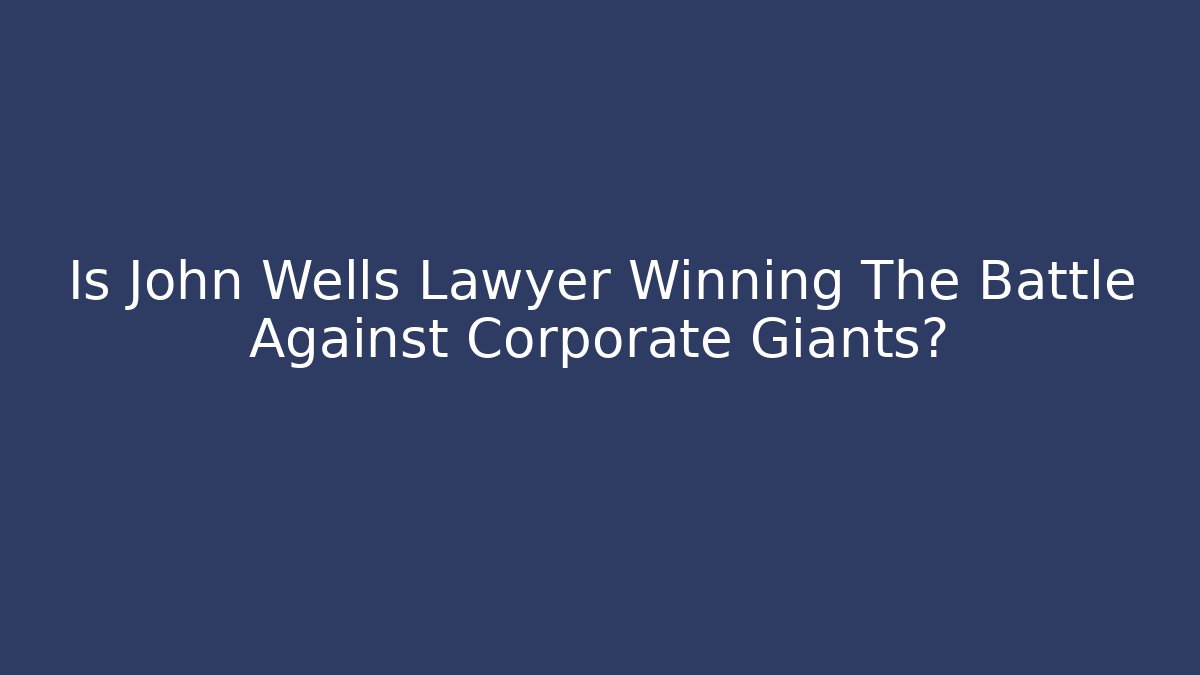 Is John Wells Lawyer Winning The Battle Against Corporate Giants?