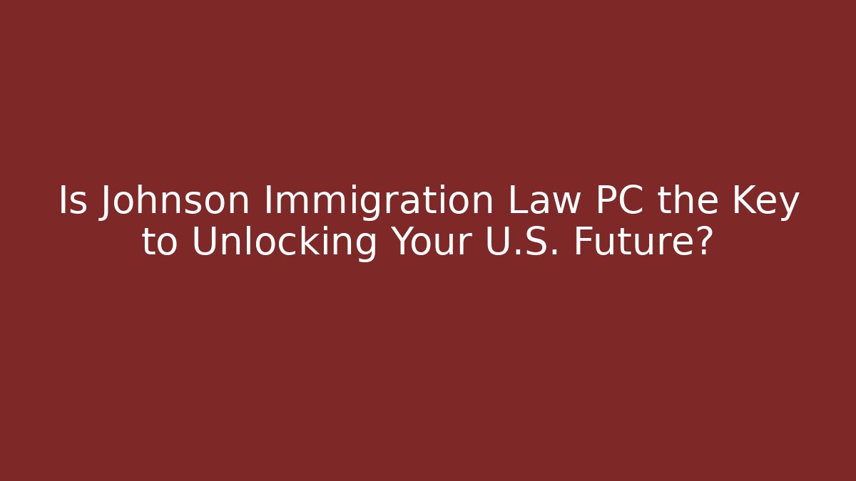 Is Johnson Immigration Law PC the Key to Unlocking Your U.S. Future?