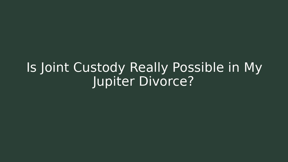 Is Joint Custody Really Possible in My Jupiter Divorce?