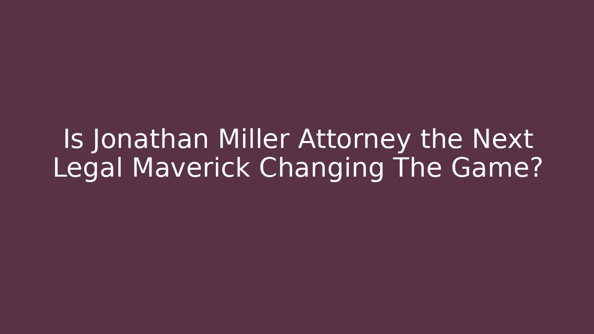 Is Jonathan Miller Attorney the Next Legal Maverick Changing The Game?