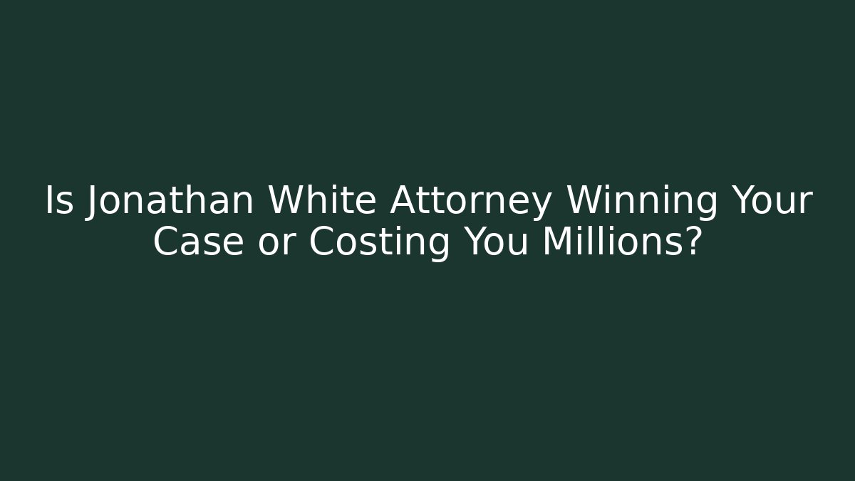 Is Jonathan White Attorney Winning Your Case or Costing You Millions?
