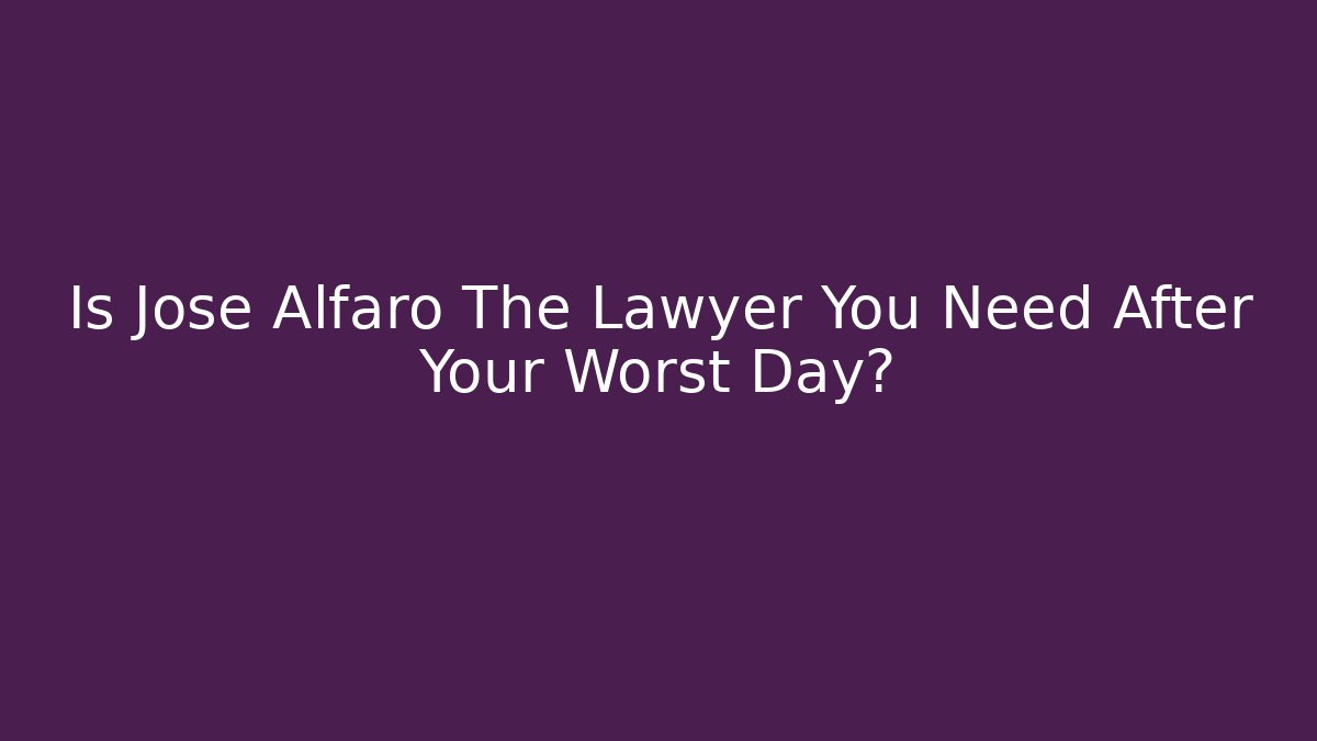 Is Jose Alfaro The Lawyer You Need After Your Worst Day?