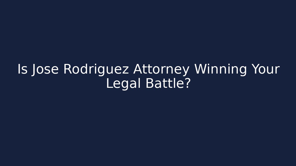 Is Jose Rodriguez Attorney Winning Your Legal Battle?