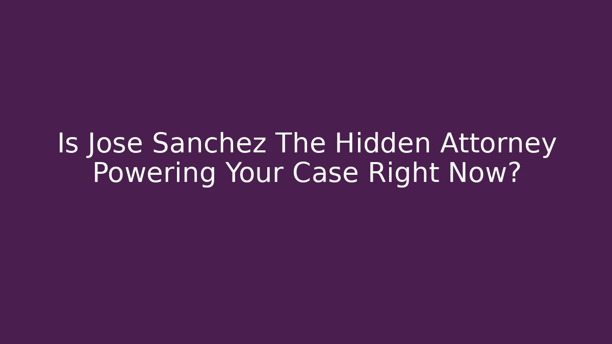 Is Jose Sanchez The Hidden Attorney Powering Your Case Right Now?