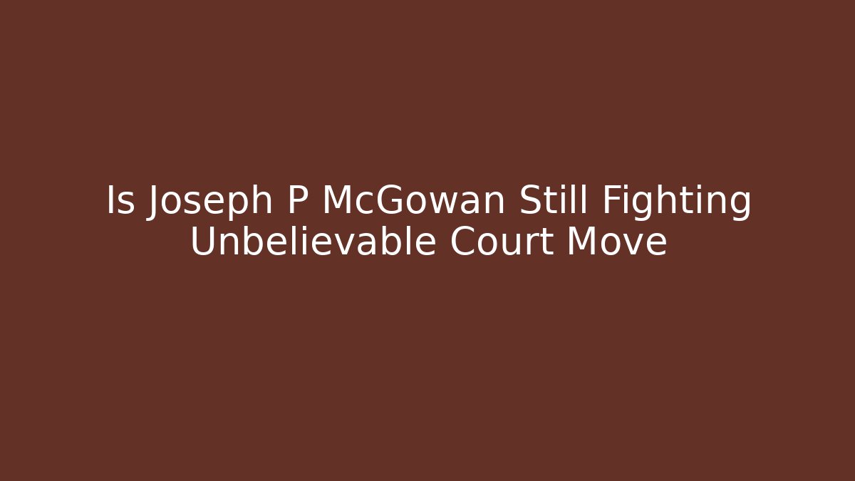 Is Joseph P McGowan Still Fighting Unbelievable Court Move