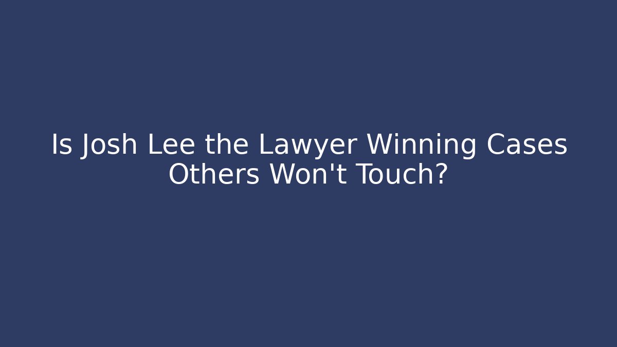 Is Josh Lee the Lawyer Winning Cases Others Won't Touch?