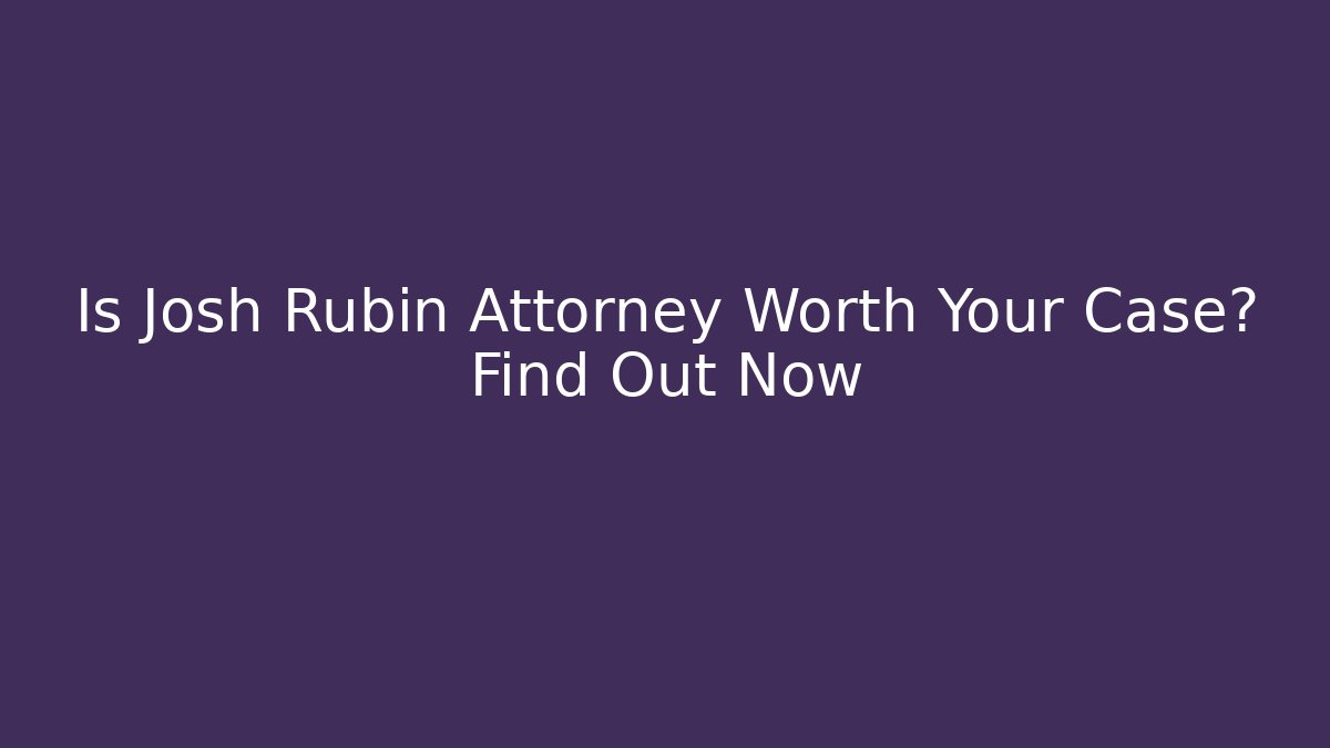 Is Josh Rubin Attorney Worth Your Case? Find Out Now