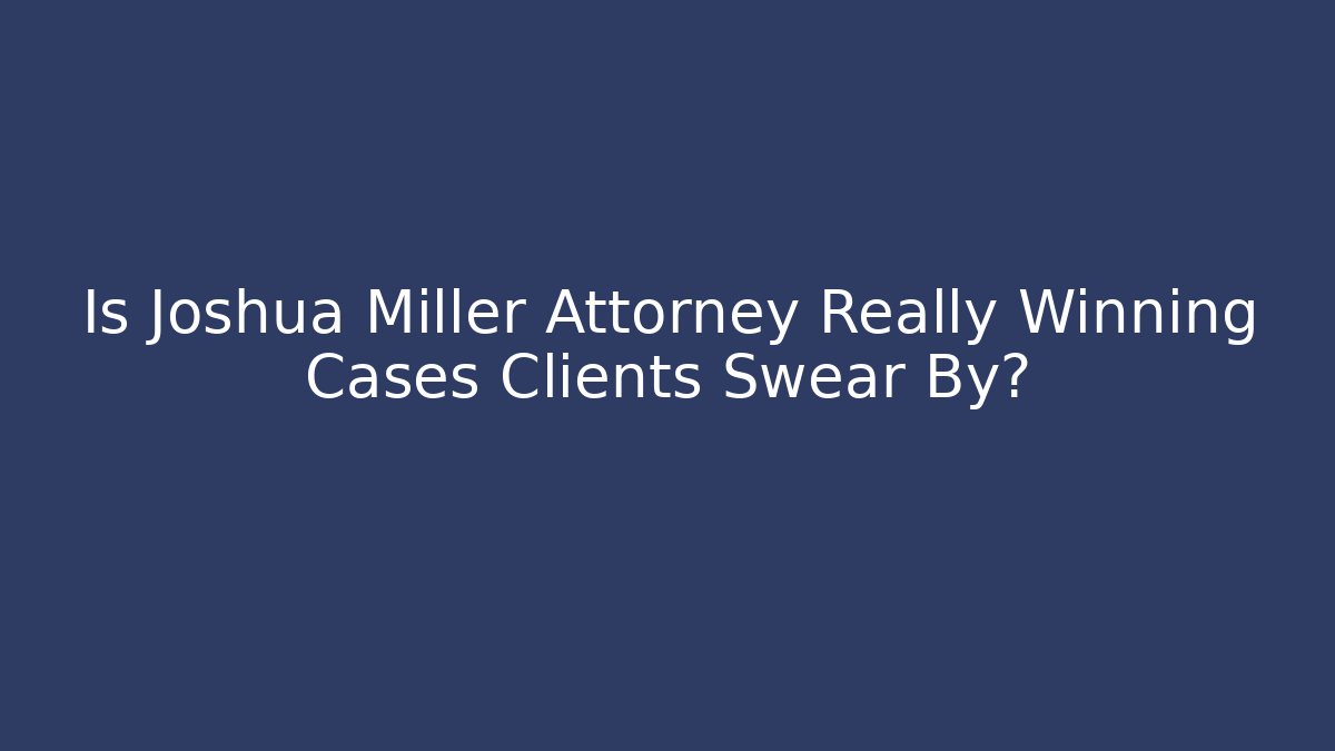 Is Joshua Miller Attorney Really Winning Cases Clients Swear By?