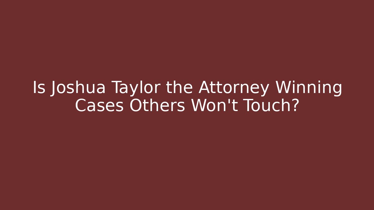 Is Joshua Taylor the Attorney Winning Cases Others Won't Touch?