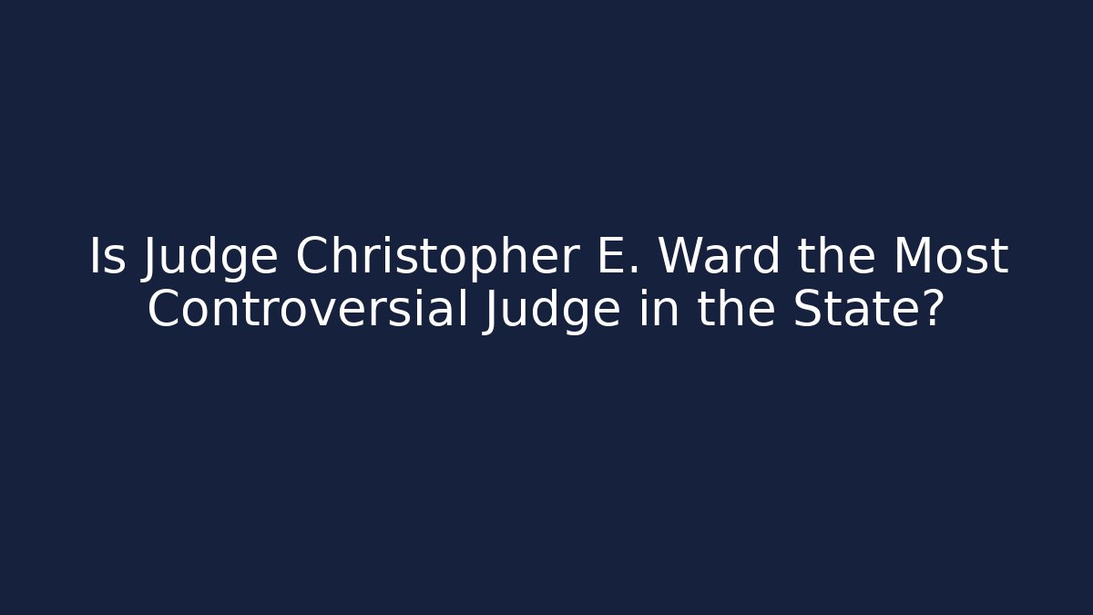 Is Judge Christopher E. Ward the Most Controversial Judge in the State? - WealthxGroup