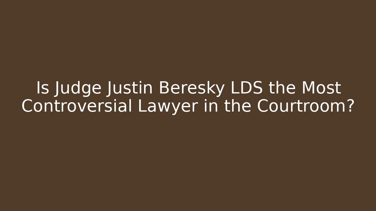 Is Judge Justin Beresky LDS the Most Controversial Lawyer in the Courtroom?