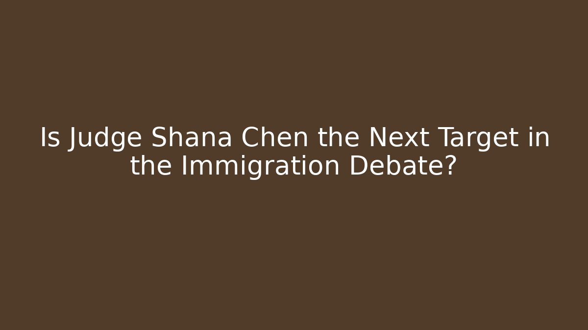 Is Judge Shana Chen the Next Target in the Immigration Debate?