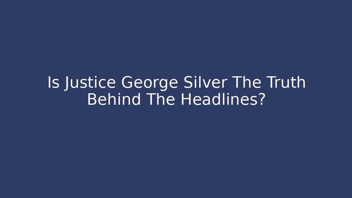 Is Justice George Silver The Truth Behind The Headlines? - WealthxGroup