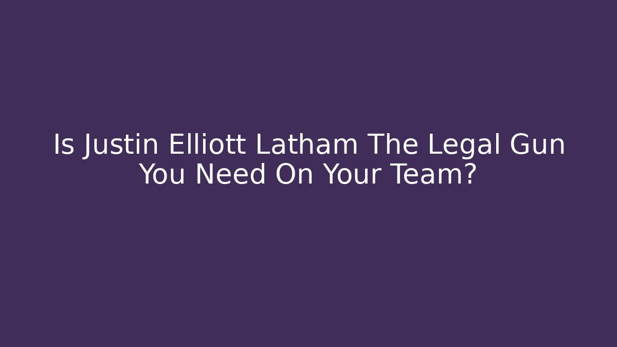 Is Justin Elliott Latham The Legal Gun You Need On Your Team? - WealthxGroup