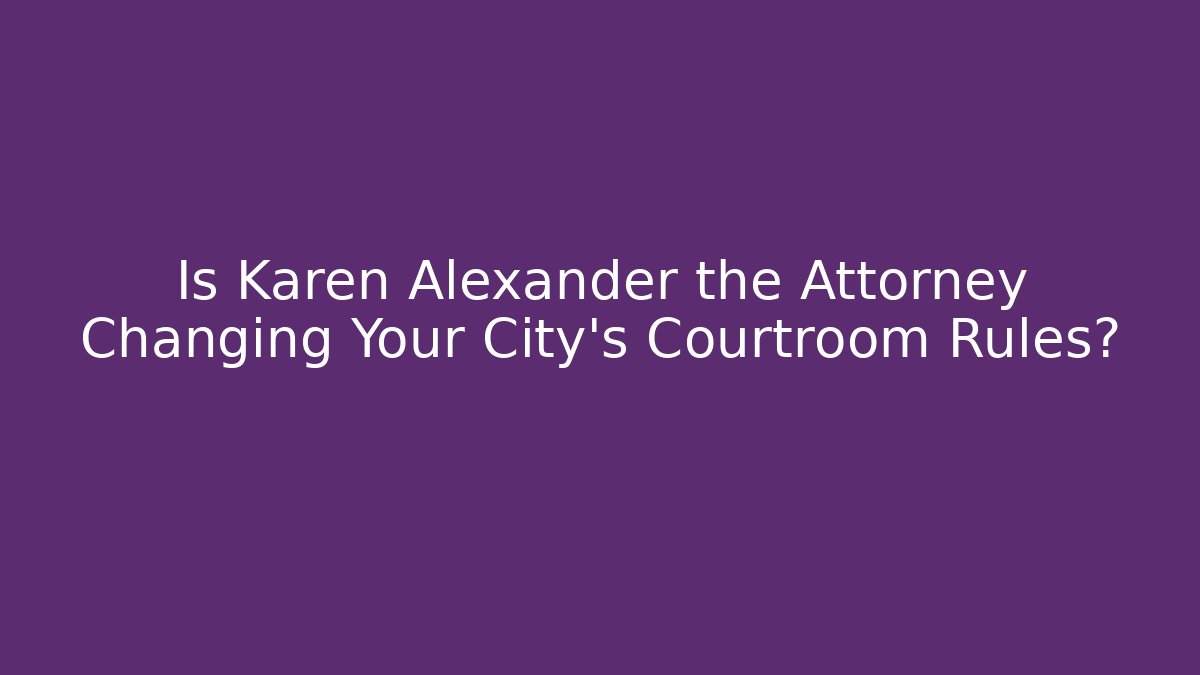 Is Karen Alexander the Attorney Changing Your City's Courtroom Rules?