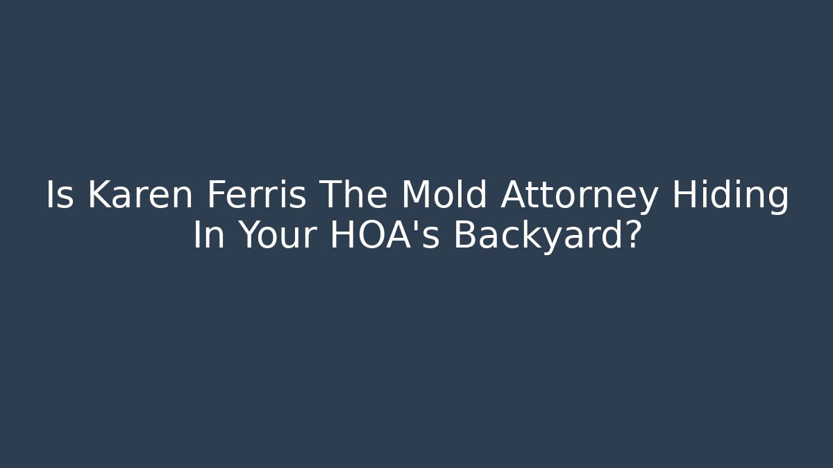 Is Karen Ferris The Mold Attorney Hiding In Your HOA's Backyard?