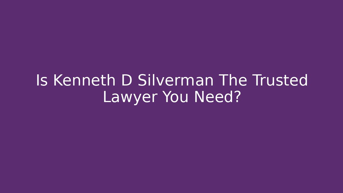 Is Kenneth D Silverman The Trusted Lawyer You Need?