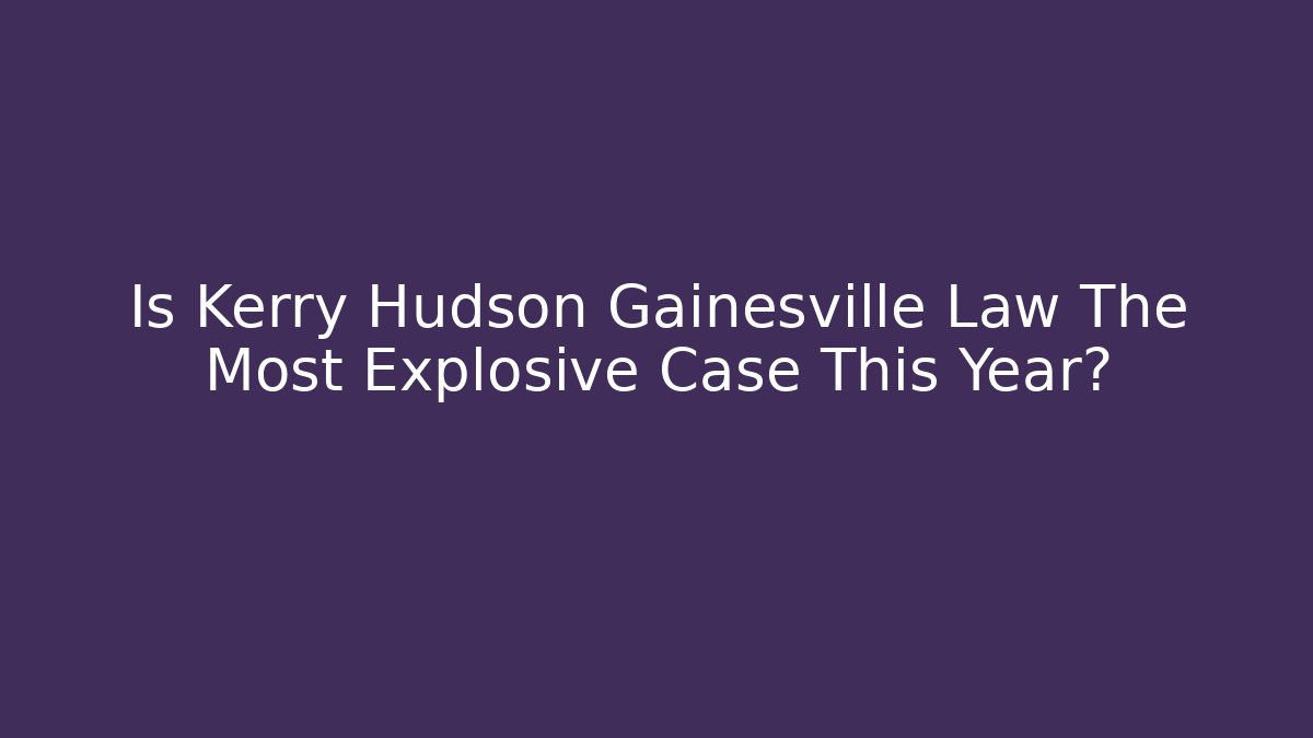 Is Kerry Hudson Gainesville Law The Most Explosive Case This Year?