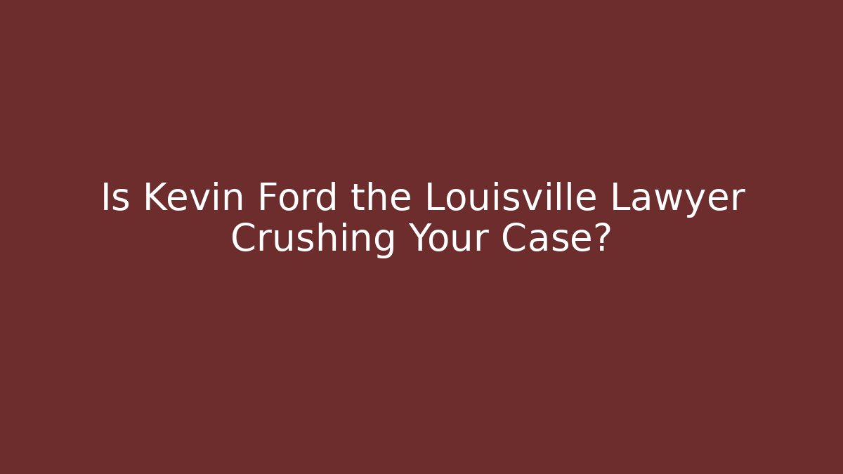 Is Kevin Ford the Louisville Lawyer Crushing Your Case?