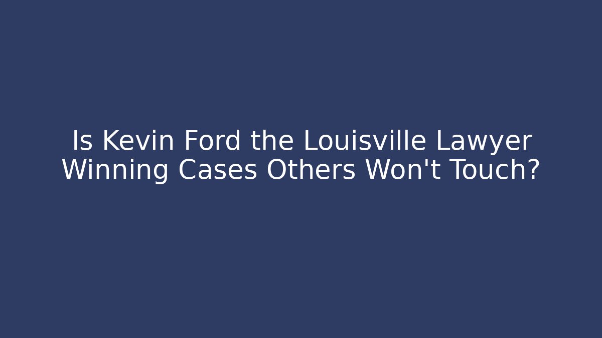 Is Kevin Ford the Louisville Lawyer Winning Cases Others Won't Touch?