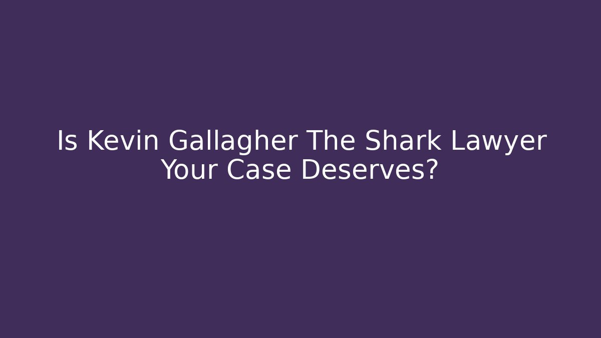 Is Kevin Gallagher The Shark Lawyer Your Case Deserves?