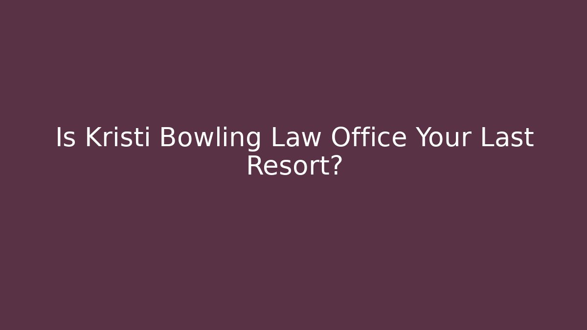 Is Kristi Bowling Law Office Your Last Resort?