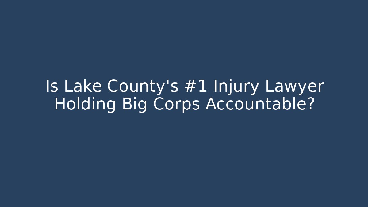 Is Lake County’s #1 Injury Lawyer Holding Big Corps Accountable?