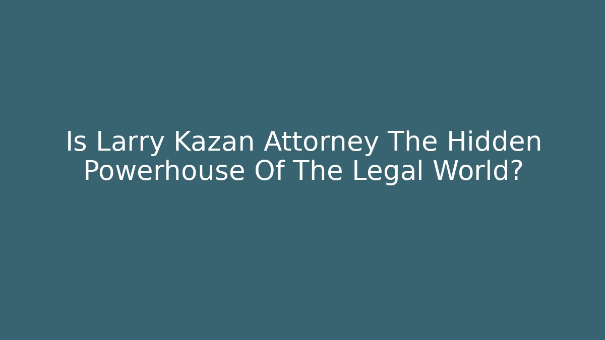 Is Larry Kazan Attorney The Hidden Powerhouse Of The Legal World? - WealthxGroup