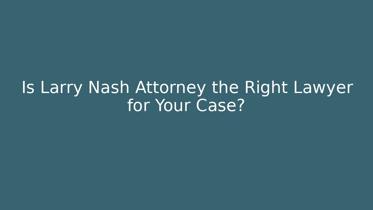 Is Larry Nash Attorney the Right Lawyer for Your Case?