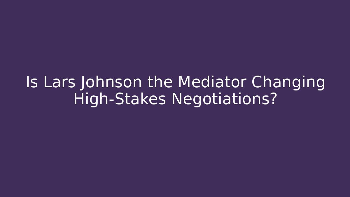 Is Lars Johnson the Mediator Changing High-Stakes Negotiations?