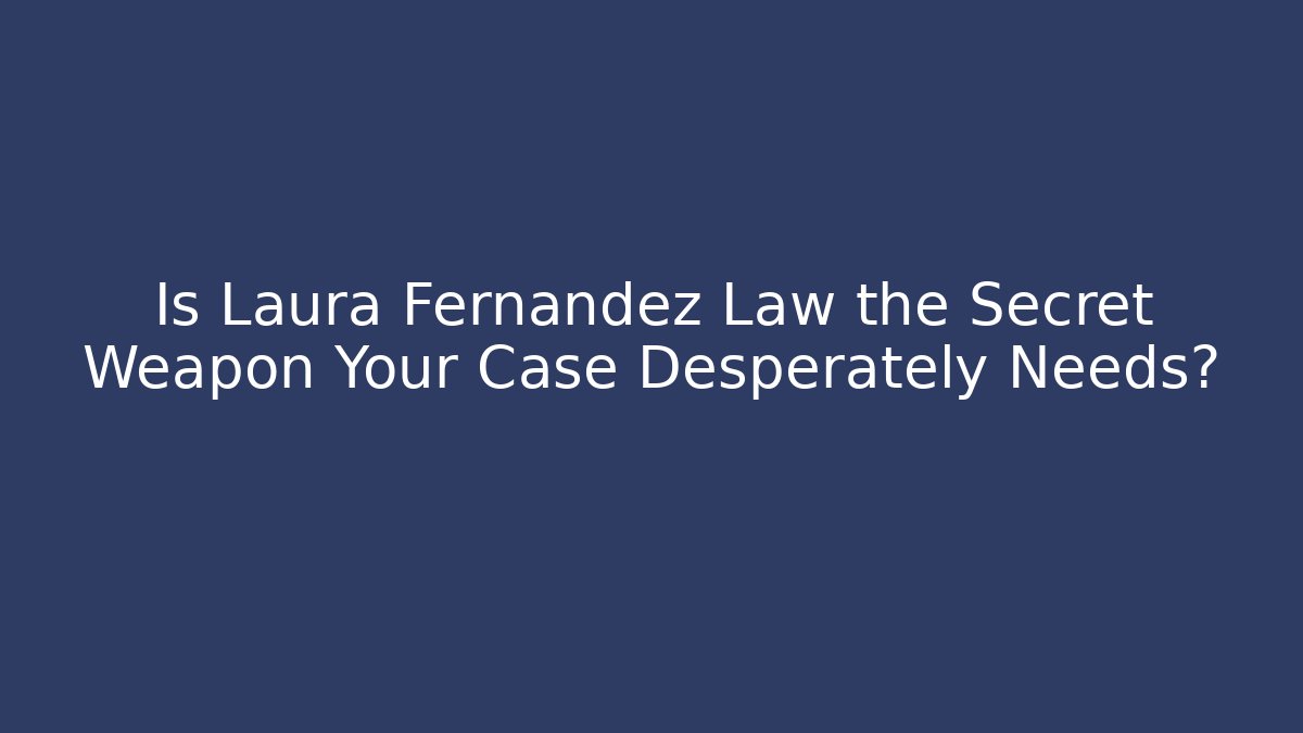 Is Laura Fernandez Law the Secret Weapon Your Case Desperately Needs?