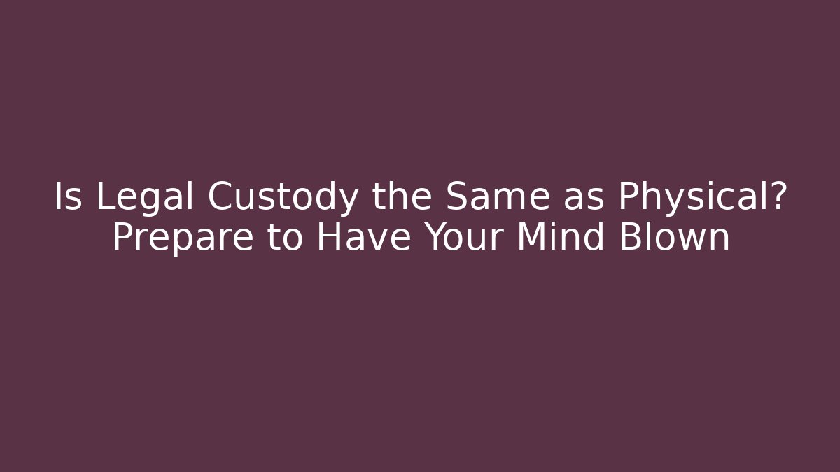 Is Legal Custody the Same as Physical? Prepare to Have Your Mind Blown