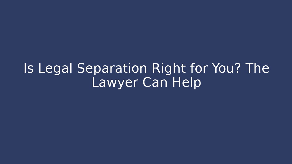 Is Legal Separation Right for You? The Lawyer Can Help