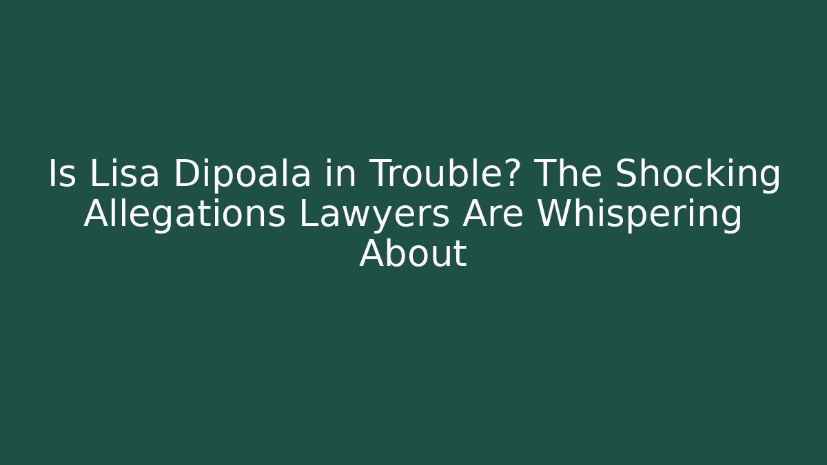 Is Lisa Dipoala in Trouble? The Shocking Allegations Lawyers Are Whispering About
