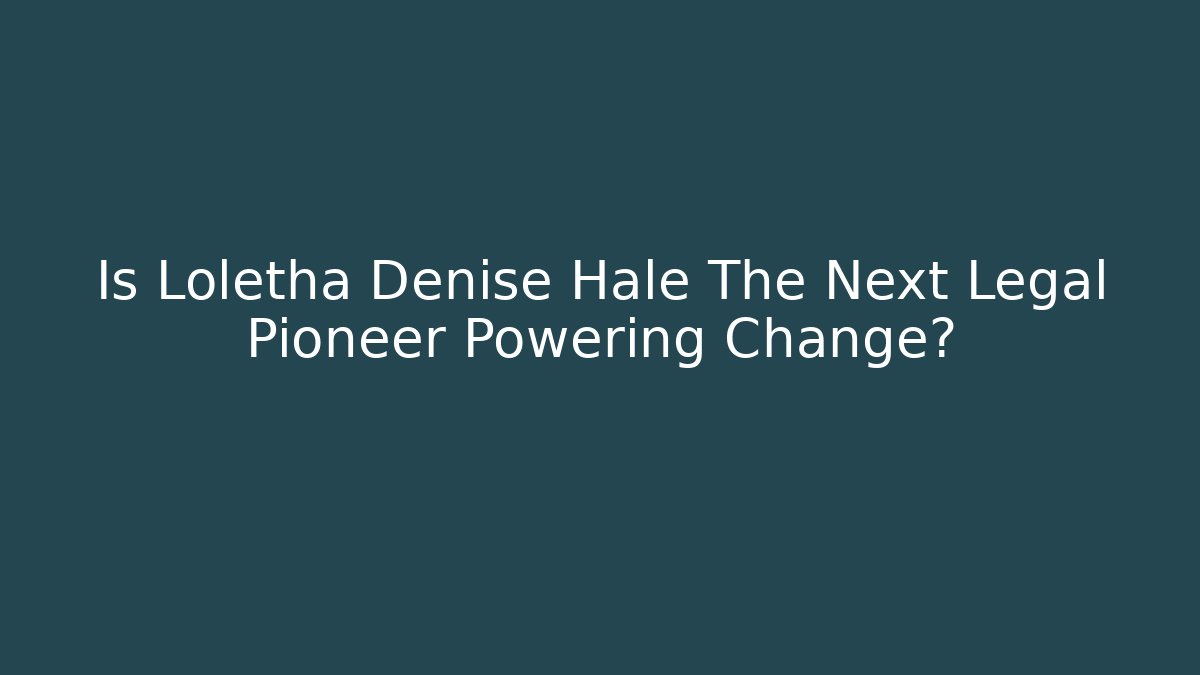 Is Loletha Denise Hale The Next Legal Pioneer Powering Change?