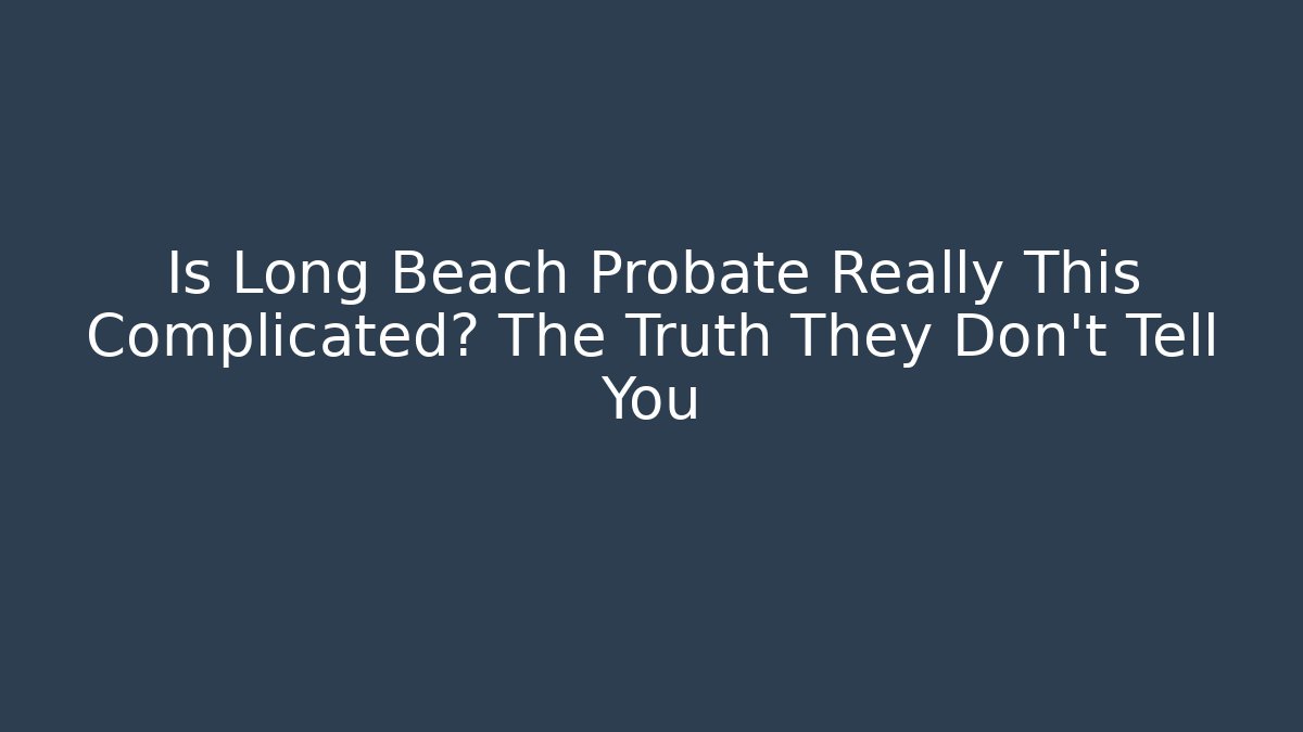 Is Long Beach Probate Really This Complicated? The Truth They Don’t Tell You