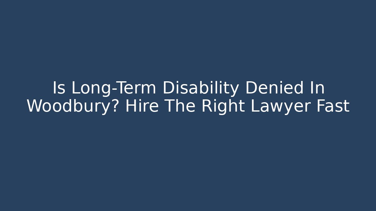 Is Long-Term Disability Denied In Woodbury? Hire The Right Lawyer Fast