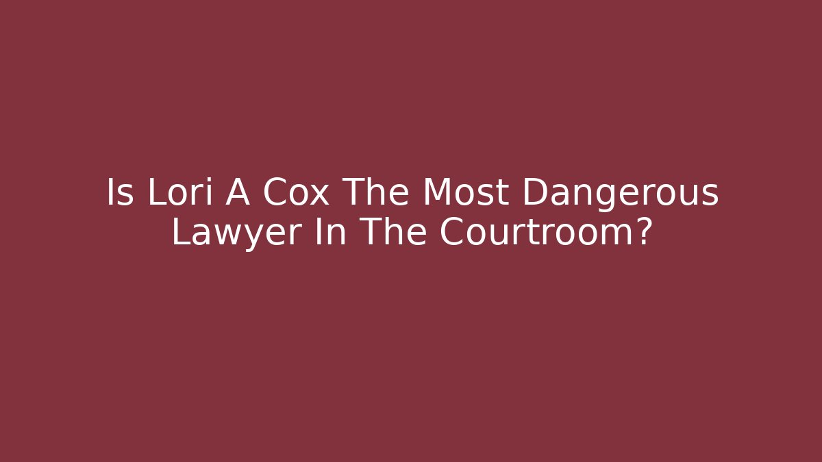 Is Lori A Cox The Most Dangerous Lawyer In The Courtroom?