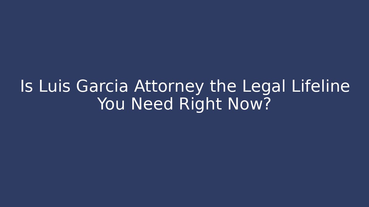 Is Luis Garcia Attorney the Legal Lifeline You Need Right Now?