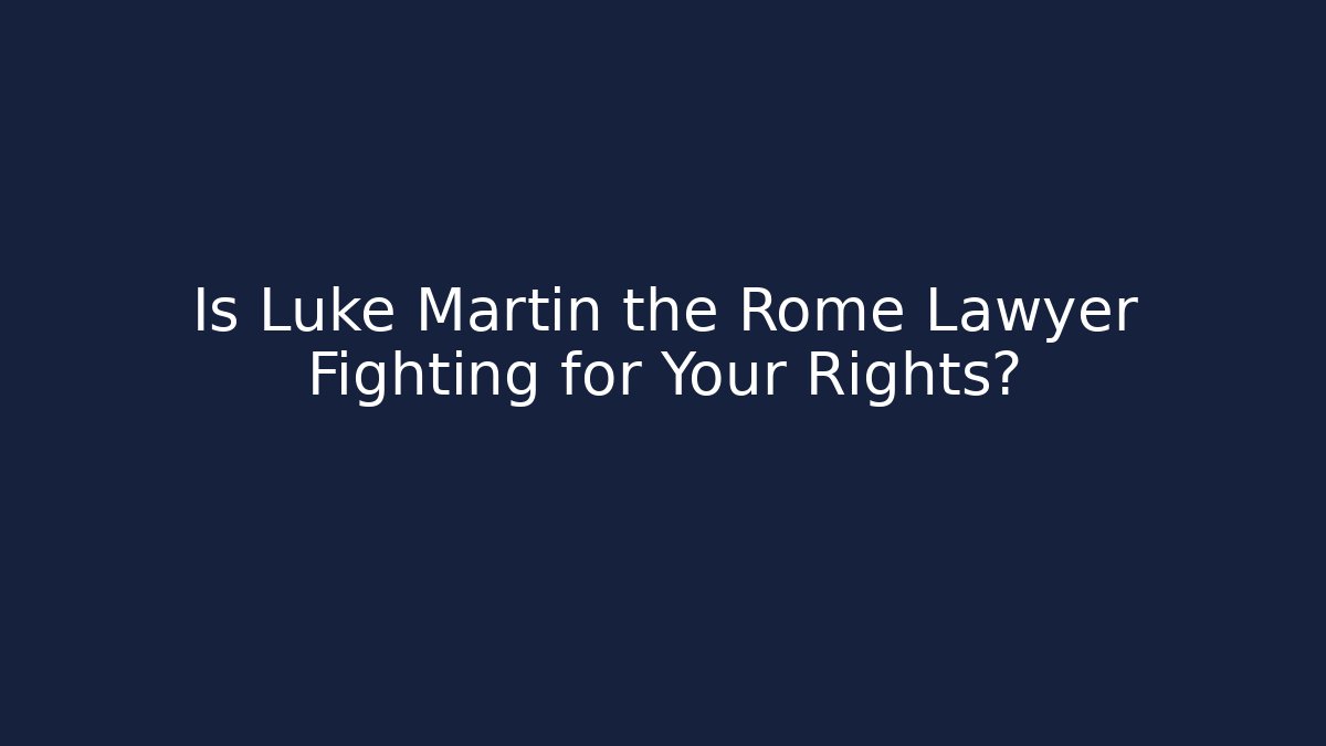 Is Luke Martin the Rome Lawyer Fighting for Your Rights?