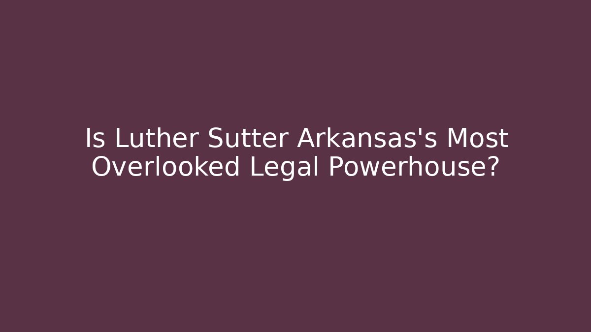 Is Luther Sutter Arkansas's Most Overlooked Legal Powerhouse?